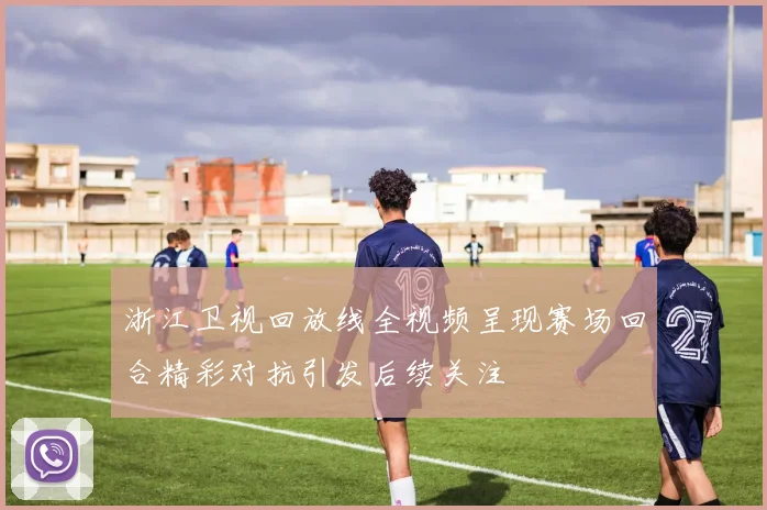 浙江卫视回放线全视频呈现赛场回合精彩对抗引发后续关注