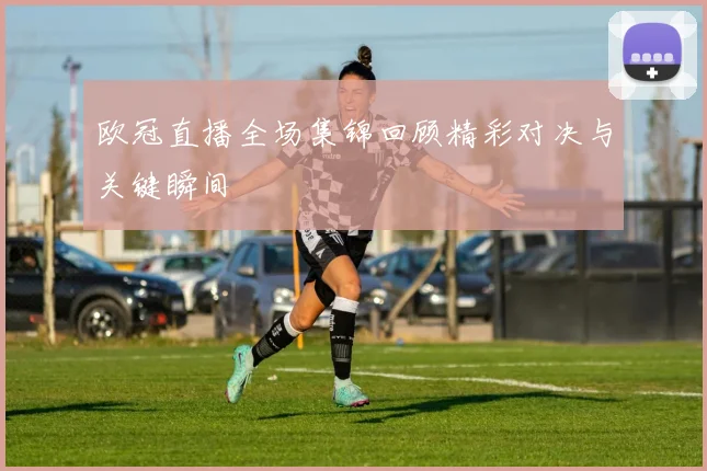 欧冠直播全场集锦回顾精彩对决与关键瞬间