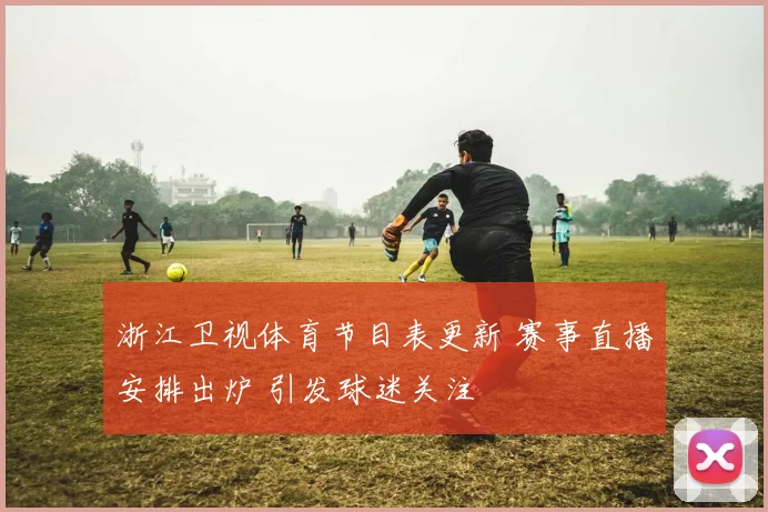 浙江卫视体育节目表更新 赛事直播安排出炉 引发球迷关注