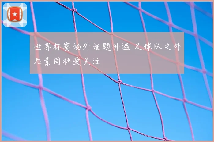 世界杯赛场外话题升温 足球队之外元素同样受关注