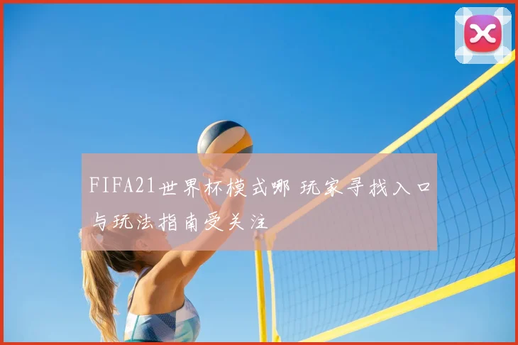 FIFA21世界杯模式哪 玩家寻找入口与玩法指南受关注