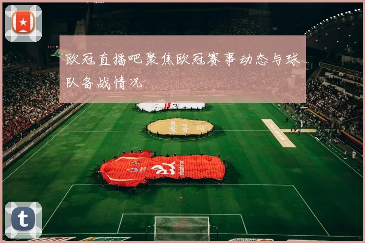 欧冠直播吧聚焦欧冠赛事动态与球队备战情况